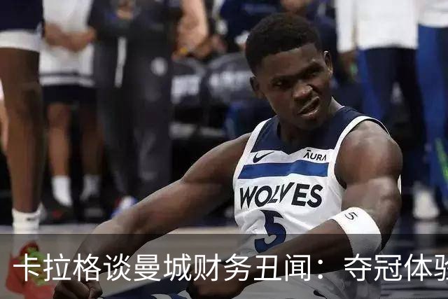 卡拉格谈曼城财务丑闻：夺冠体验被剥夺，奖杯无关紧要